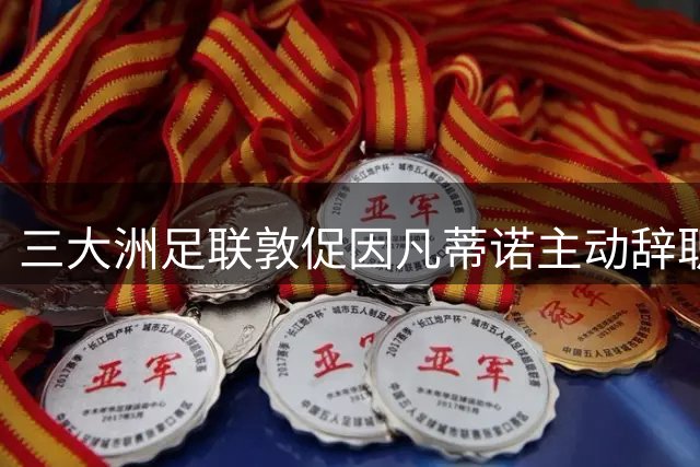 三大洲足联敦促因凡蒂诺主动辞职 否则将面临弹劾