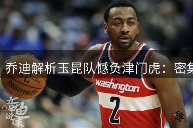 乔迪解析玉昆队憾负津门虎：密集赛程引发体能危机致最后时刻崩盘