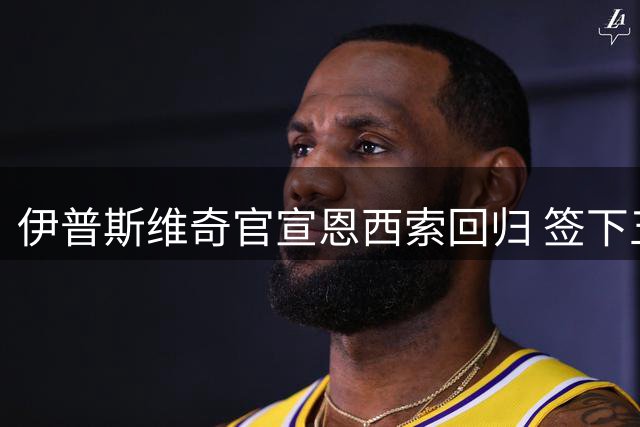 伊普斯维奇官宣恩西索回归 签下五年长约