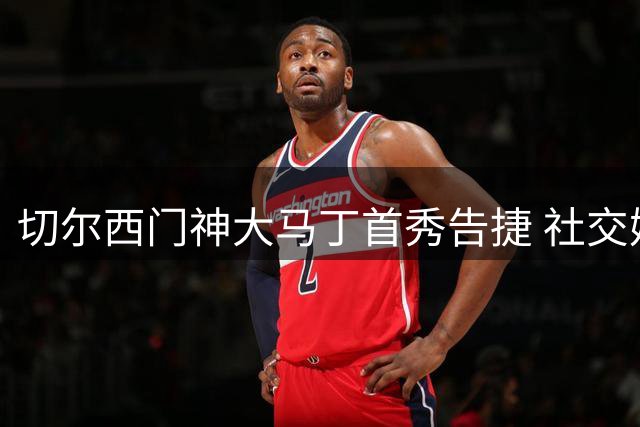 切尔西门神大马丁首秀告捷 社交媒体分享激动心情