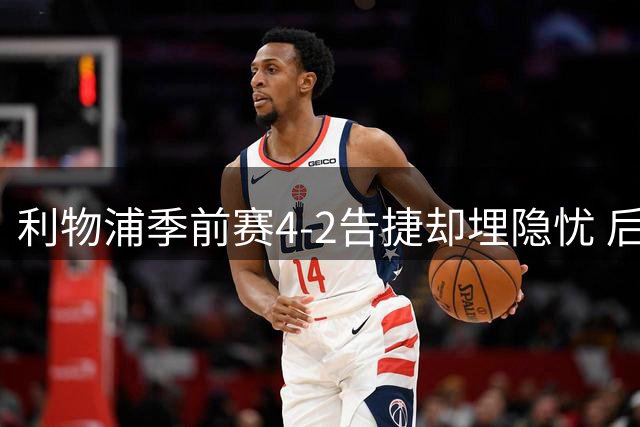 利物浦季前赛4-2告捷却埋隐忧 后防核心7分钟伤退敲响警钟