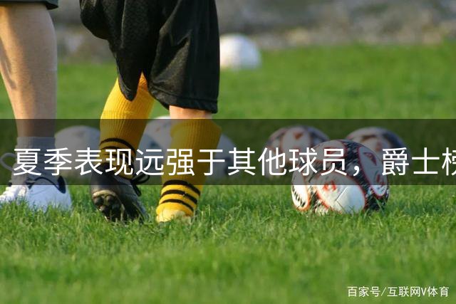 夏季表现远强于其他球员，爵士榜眼郎能否在常规赛保持这个水准？