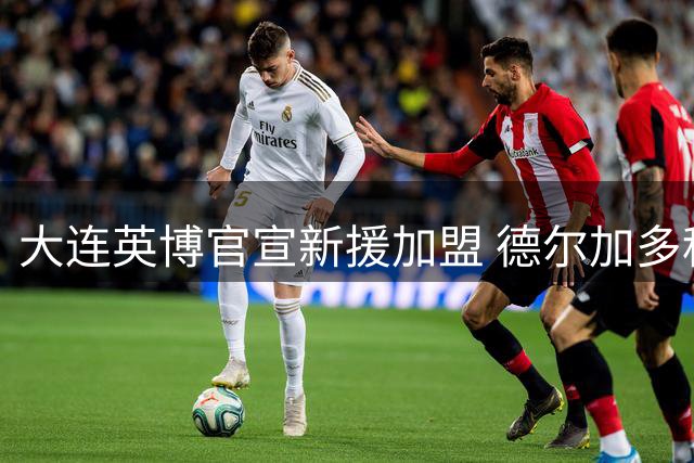 大连英博官宣新援加盟 德尔加多租借至赛季末