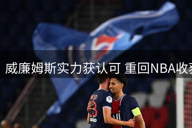 威廉姆斯实力获认可 重回NBA收获合同与上场机会