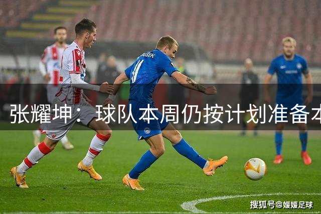 张耀坤：球队本周仍按计划准备本轮比赛，对对手的情况作以分析
