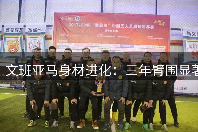 文班亚马身材进化：三年臂围显著增长