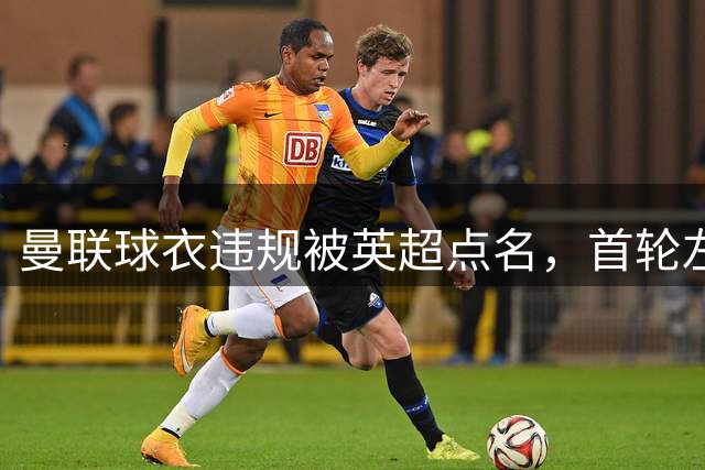 曼联球衣违规被英超点名，首轮左袖空白，周日补上联赛徽章