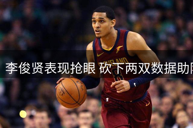 李俊贤表现抢眼 砍下两双数据助阵国青