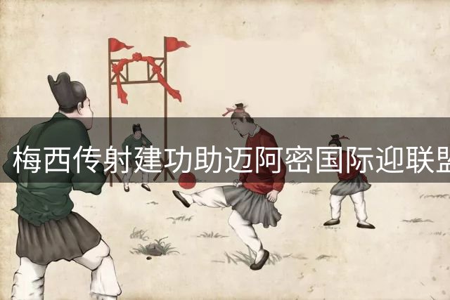 梅西传射建功助迈阿密国际迎联盟杯开门红