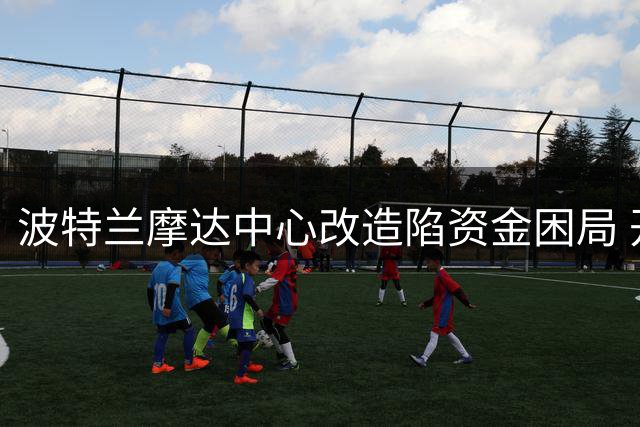 波特兰摩达中心改造陷资金困局 开拓者去留悬念陡增