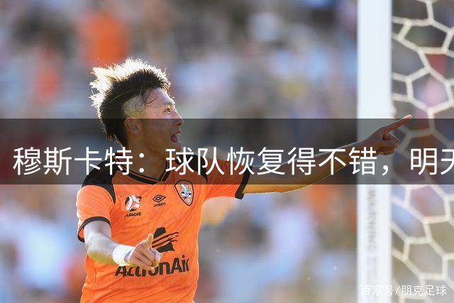 穆斯卡特：球队恢复得不错，明天的比赛要打好开局、做好控制