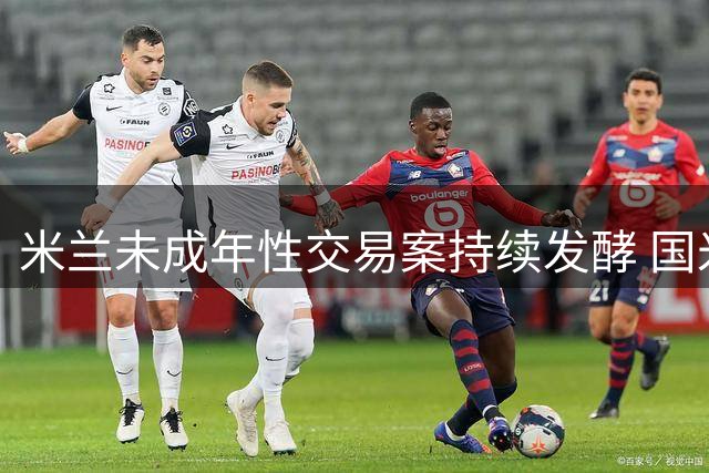 米兰未成年性交易案持续发酵 国米三将配合调查未列嫌疑
