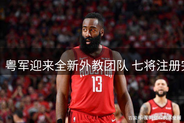 粤军迎来全新外教团队 七将注册完成黄明依试训动态引关注