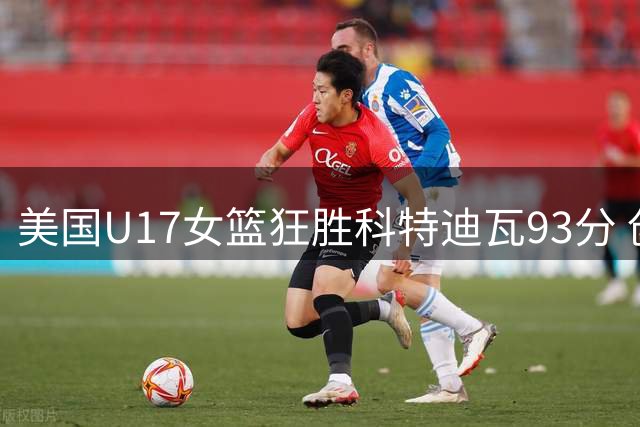 美国U17女篮狂胜科特迪瓦93分 创本届赛事最大分差纪录
