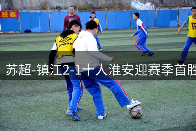 苏超-镇江2-1十人淮安迎赛季首胜 肖陈亚梅开二度许振宇直红