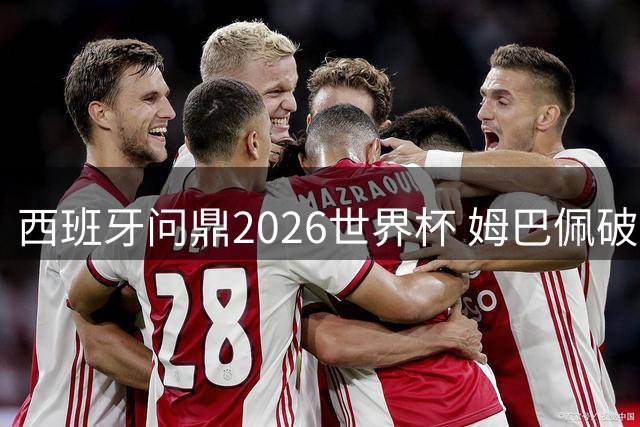 西班牙问鼎2026世界杯 姆巴佩破纪录荣膺双料射手王