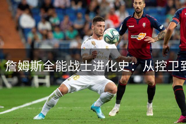 詹姆斯全能战士进化史：从控卫到中锋的五大位置统治力解析