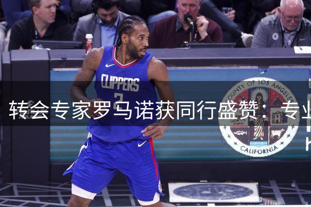 转会专家罗马诺获同行盛赞：专业态度树立行业标杆
