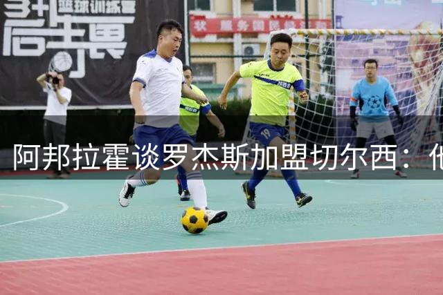 阿邦拉霍谈罗杰斯加盟切尔西：他能力全面，能在阿隆索那学到很多