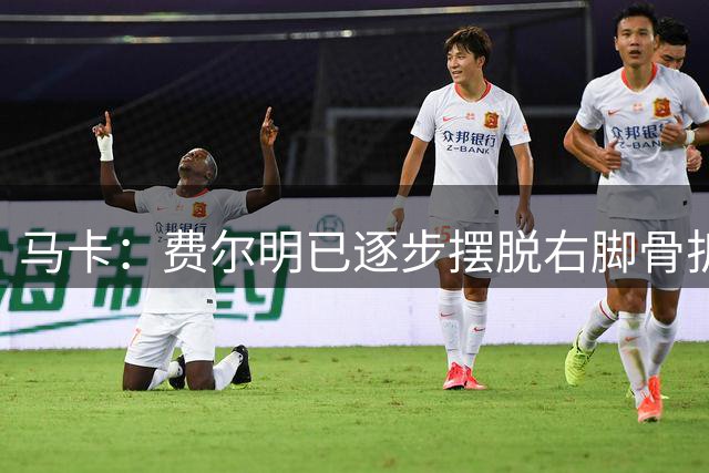 马卡：费尔明已逐步摆脱右脚骨折影响，接近重返赛场