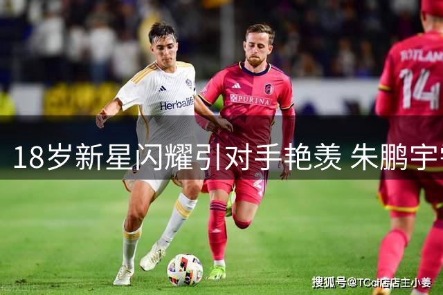 18岁新星闪耀引对手艳羡 朱鹏宇需在有限机会证明价值