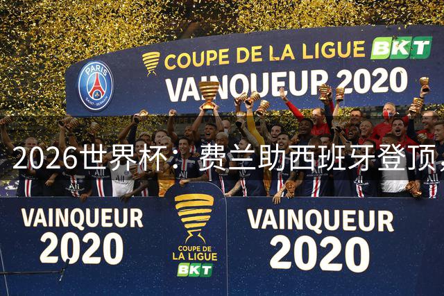 2026世界杯：费兰助西班牙登顶，梅西阿根廷卫冕梦碎