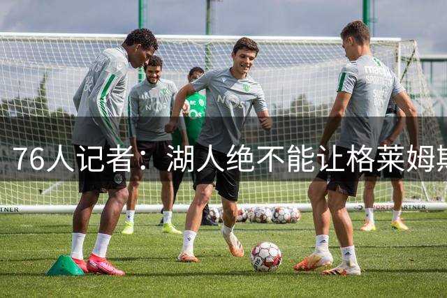76人记者：湖人绝不能让格莱姆斯打第六人，他首发才能帮东契奇领防