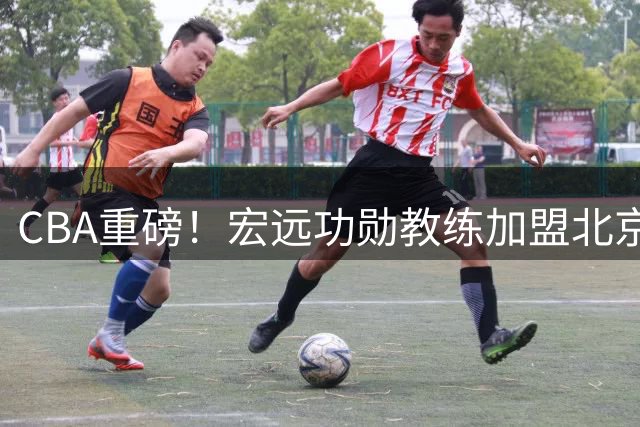 CBA重磅！宏远功勋教练加盟北京 徐杰亲授投篮秘籍 朱芳雨引援受阻