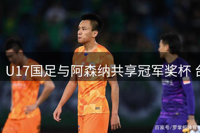 U17国足与阿森纳共享冠军奖杯 台风"白海豚"搅局上海明日之星决赛